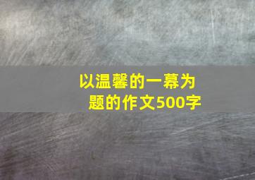 以温馨的一幕为题的作文500字