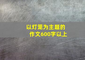 以灯笼为主题的作文600字以上