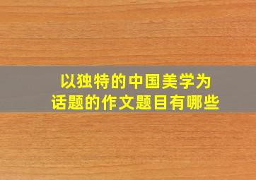 以独特的中国美学为话题的作文题目有哪些