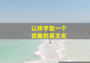 以玲字取一个优雅的英文名