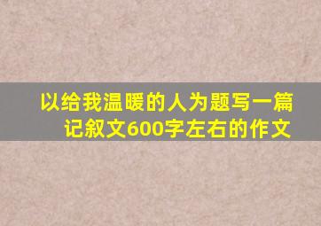 以给我温暖的人为题写一篇记叙文600字左右的作文