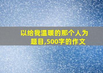 以给我温暖的那个人为题目,500字的作文