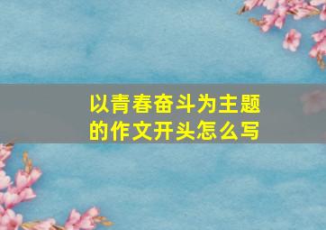 以青春奋斗为主题的作文开头怎么写