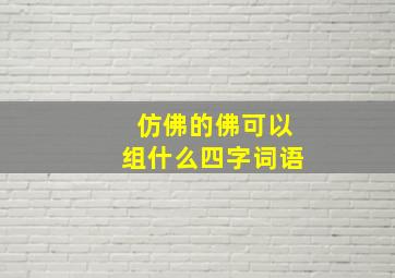 仿佛的佛可以组什么四字词语