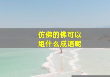 仿佛的佛可以组什么成语呢