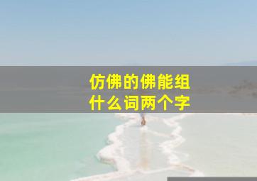 仿佛的佛能组什么词两个字