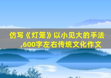 仿写《灯笼》以小见大的手法,600字左右传统文化作文