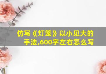 仿写《灯笼》以小见大的手法,600字左右怎么写