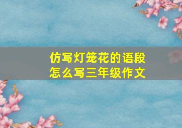 仿写灯笼花的语段怎么写三年级作文