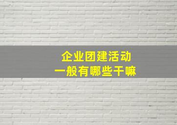 企业团建活动一般有哪些干嘛