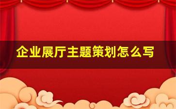 企业展厅主题策划怎么写