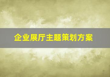 企业展厅主题策划方案