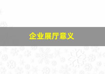 企业展厅意义