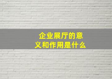 企业展厅的意义和作用是什么