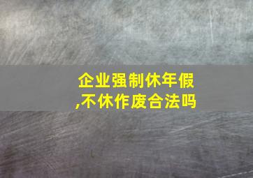 企业强制休年假,不休作废合法吗