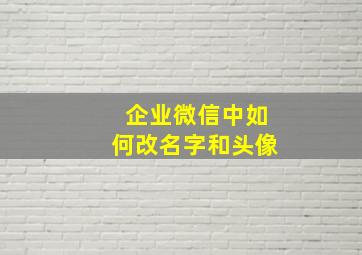 企业微信中如何改名字和头像