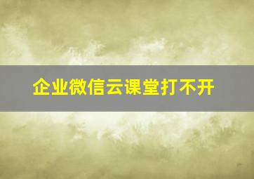 企业微信云课堂打不开