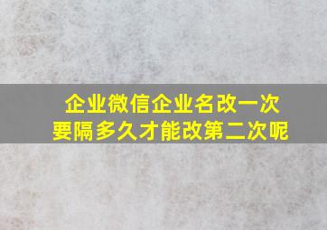 企业微信企业名改一次要隔多久才能改第二次呢