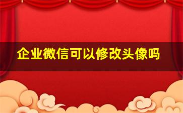 企业微信可以修改头像吗