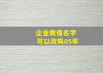 企业微信名字可以改吗05年