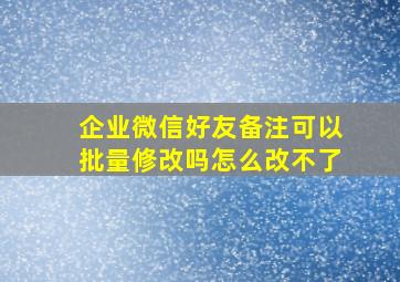 企业微信好友备注可以批量修改吗怎么改不了