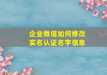 企业微信如何修改实名认证名字信息