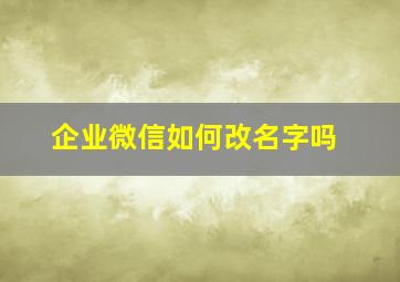 企业微信如何改名字吗