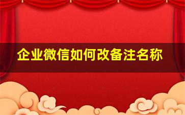 企业微信如何改备注名称