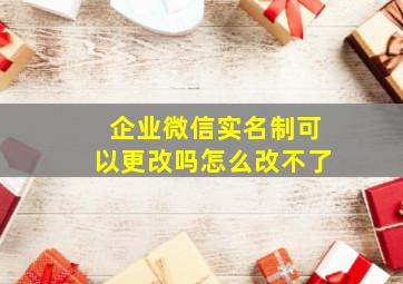 企业微信实名制可以更改吗怎么改不了