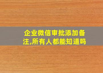 企业微信审批添加备注,所有人都能知道吗