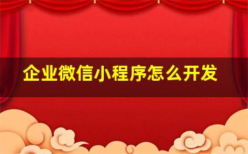 企业微信小程序怎么开发