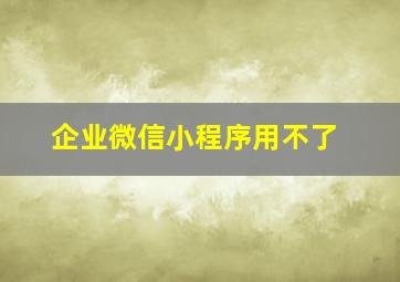 企业微信小程序用不了