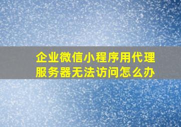 企业微信小程序用代理服务器无法访问怎么办