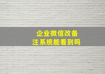 企业微信改备注系统能看到吗