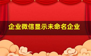 企业微信显示未命名企业