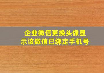 企业微信更换头像显示该微信已绑定手机号