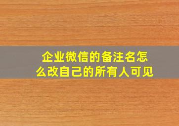 企业微信的备注名怎么改自己的所有人可见