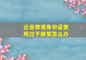 企业微信身份证使用过于频繁怎么办