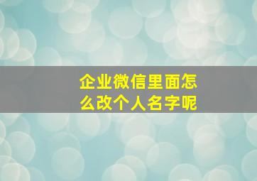 企业微信里面怎么改个人名字呢