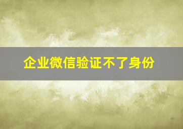 企业微信验证不了身份