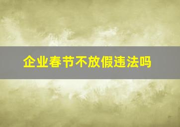 企业春节不放假违法吗