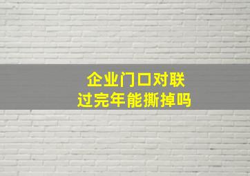 企业门口对联过完年能撕掉吗