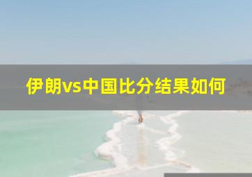 伊朗vs中国比分结果如何