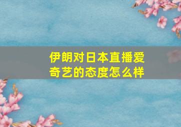 伊朗对日本直播爱奇艺的态度怎么样