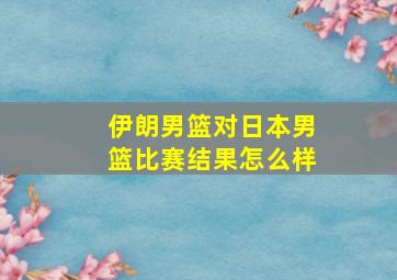 伊朗男篮对日本男篮比赛结果怎么样