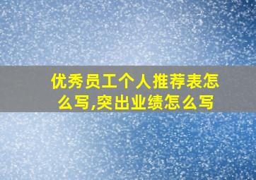 优秀员工个人推荐表怎么写,突出业绩怎么写