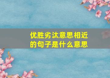 优胜劣汰意思相近的句子是什么意思