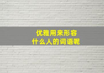 优雅用来形容什么人的词语呢