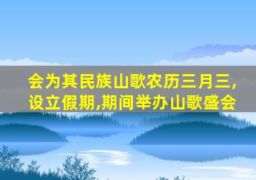 会为其民族山歌农历三月三,设立假期,期间举办山歌盛会