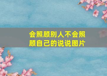 会照顾别人不会照顾自己的说说图片